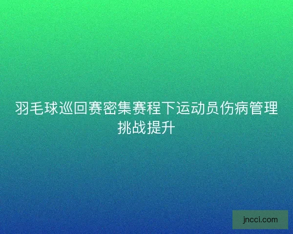 羽毛球巡回赛密集赛程下运动员伤病管理挑战提升