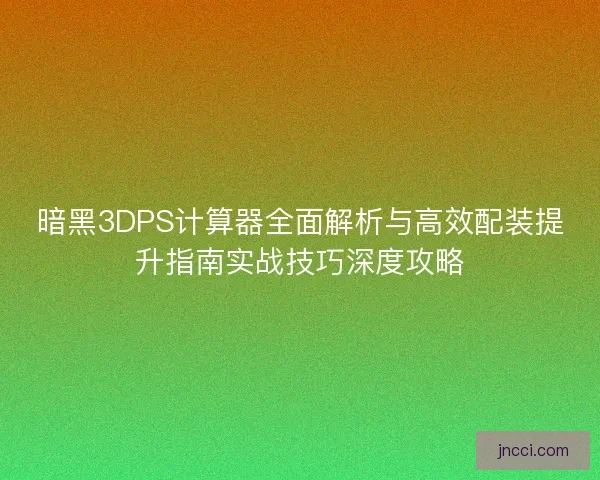 暗黑3DPS计算器全面解析与高效配装提升指南实战技巧深度攻略