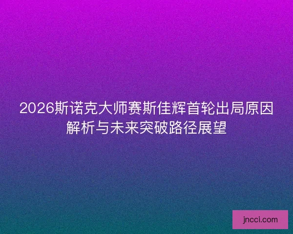 2026斯诺克大师赛斯佳辉首轮出局原因解析与未来突破路径展望