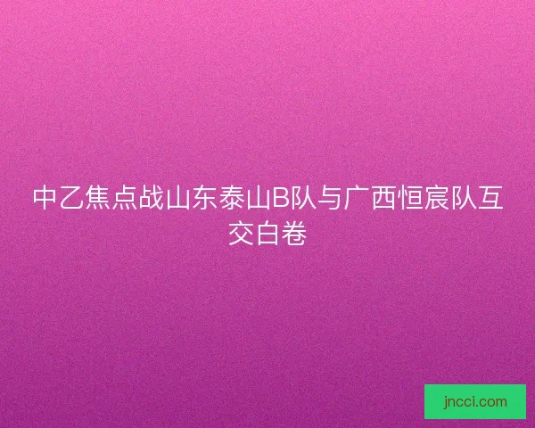 中乙焦点战山东泰山B队与广西恒宸队互交白卷